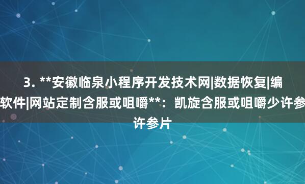 3. **安徽临泉小程序开发技术网|数据恢复|编程软件|网站定制含服或咀嚼**：凯旋含服或咀嚼少许参片
