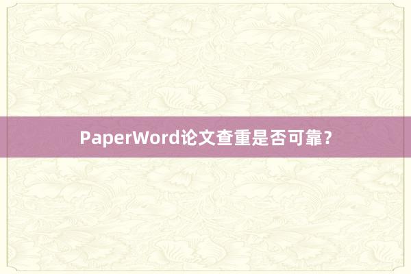 PaperWord论文查重是否可靠?